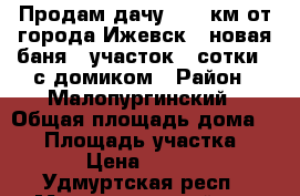 Продам дачу , 25 км от города Ижевск , новая баня , участок 3 сотки , с домиком › Район ­ Малопургинский › Общая площадь дома ­ 12 › Площадь участка ­ 310 › Цена ­ 85 000 - Удмуртская респ., Малопургинский р-н Недвижимость » Дома, коттеджи, дачи продажа   